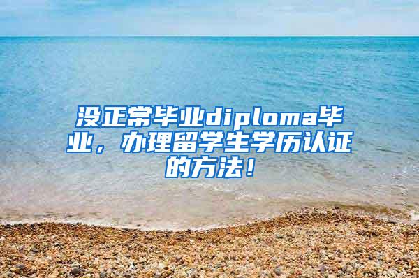 没正常毕业diploma毕业，办理留学生学历认证的方法！