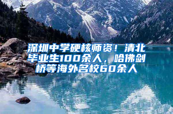 深圳中学硬核师资！清北毕业生100余人，哈佛剑桥等海外名校60余人