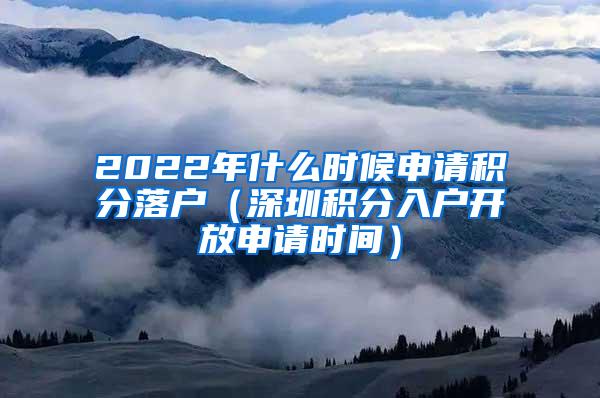 2022年什么时候申请积分落户（深圳积分入户开放申请时间）