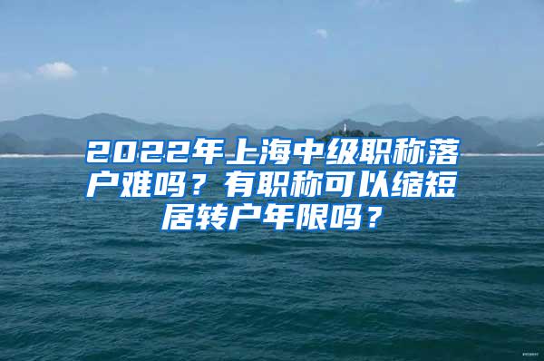 2022年上海中级职称落户难吗？有职称可以缩短居转户年限吗？