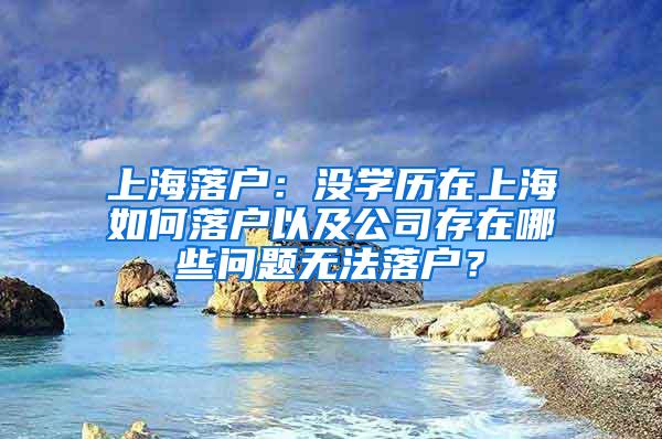 上海落户：没学历在上海如何落户以及公司存在哪些问题无法落户？