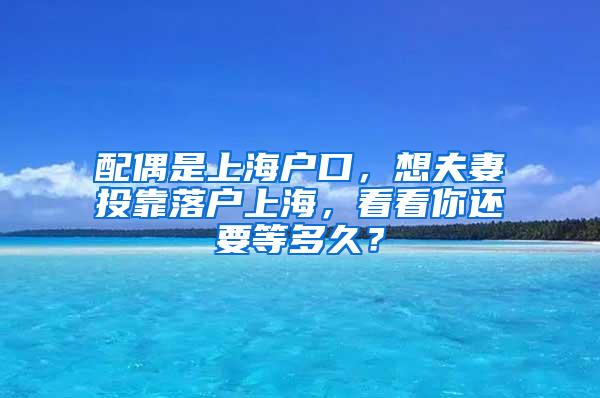 配偶是上海户口，想夫妻投靠落户上海，看看你还要等多久？