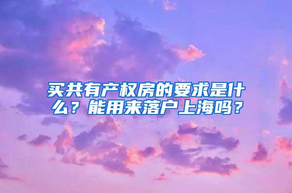 买共有产权房的要求是什么？能用来落户上海吗？