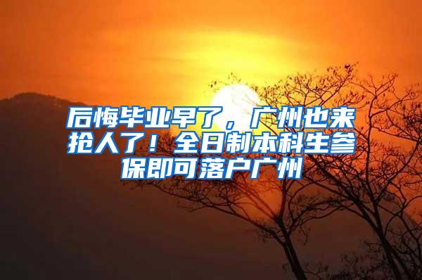 后悔毕业早了，广州也来抢人了！全日制本科生参保即可落户广州