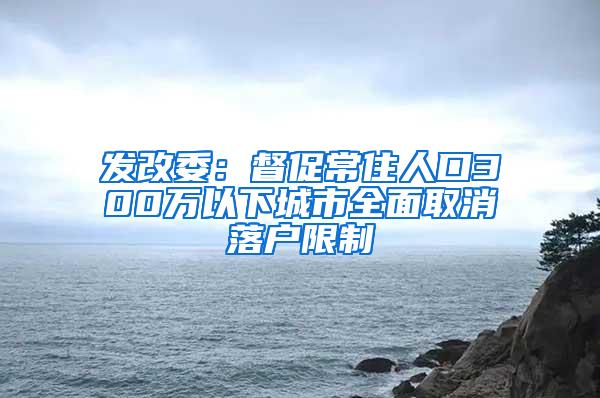 发改委：督促常住人口300万以下城市全面取消落户限制