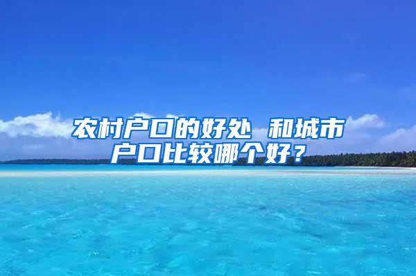 农村户口的好处 和城市户口比较哪个好？