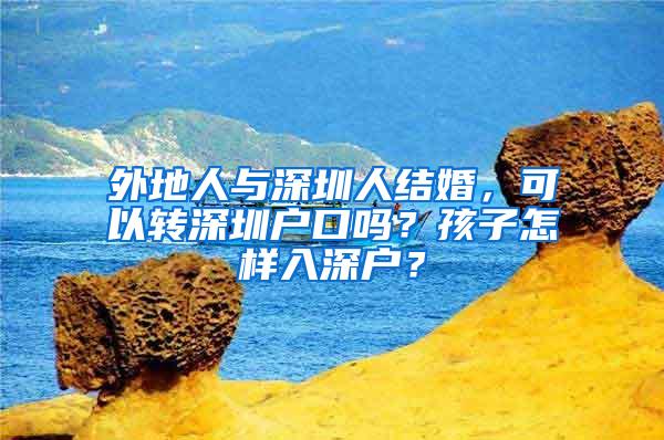 外地人与深圳人结婚，可以转深圳户口吗？孩子怎样入深户？