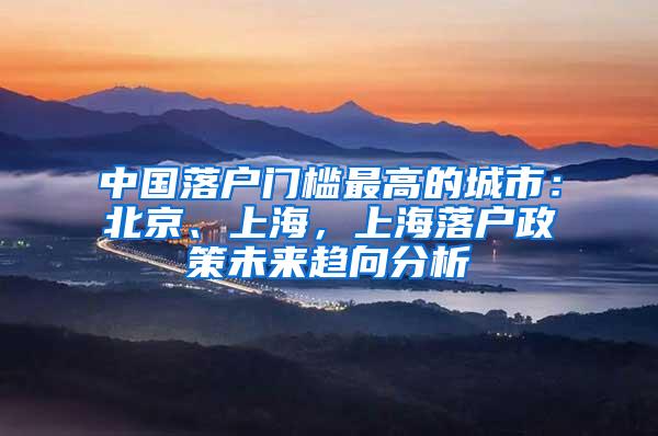 中国落户门槛最高的城市：北京、上海，上海落户政策未来趋向分析