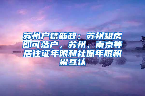 苏州户籍新政：苏州租房即可落户，苏州、南京等居住证年限和社保年限积累互认