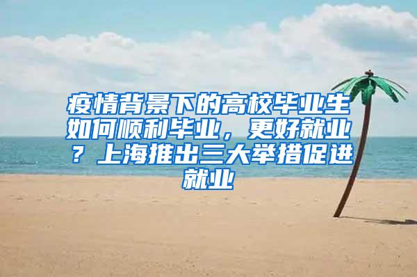 疫情背景下的高校毕业生如何顺利毕业，更好就业？上海推出三大举措促进就业