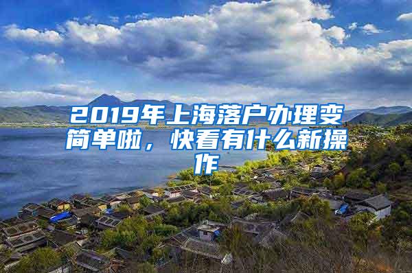 2019年上海落户办理变简单啦，快看有什么新操作