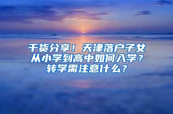 干货分享！天津落户子女从小学到高中如何入学？转学需注意什么？