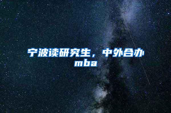 宁波读研究生，中外合办mba