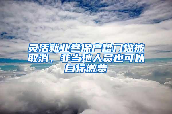 灵活就业参保户籍门槛被取消，非当地人员也可以自行缴费