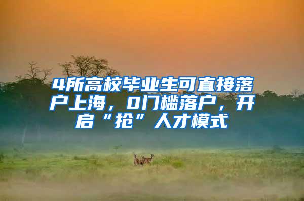 4所高校毕业生可直接落户上海，0门槛落户，开启“抢”人才模式