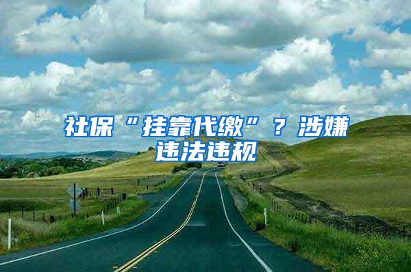 社保“挂靠代缴”？涉嫌违法违规