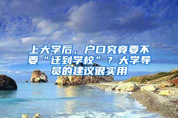 上大学后，户口究竟要不要“迁到学校”？大学导员的建议很实用