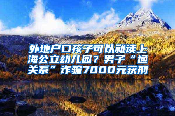 外地户口孩子可以就读上海公立幼儿园？男子“通关系”诈骗7000元获刑