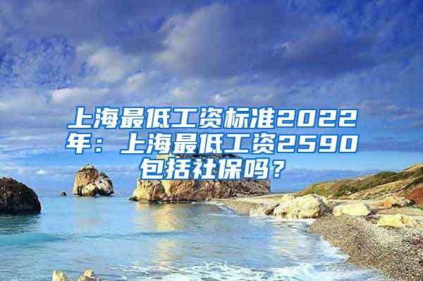 上海最低工资标准2022年：上海最低工资2590包括社保吗？