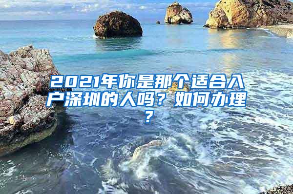 2021年你是那个适合入户深圳的人吗？如何办理？