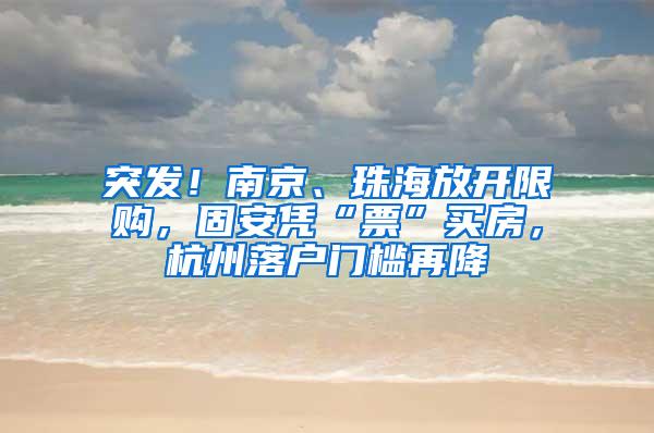 突发！南京、珠海放开限购，固安凭“票”买房，杭州落户门槛再降