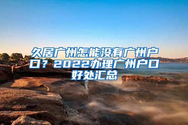 久居广州怎能没有广州户口？2022办理广州户口好处汇总