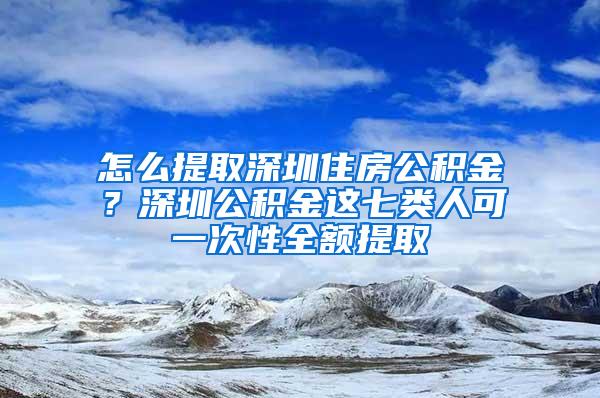 怎么提取深圳住房公积金？深圳公积金这七类人可一次性全额提取