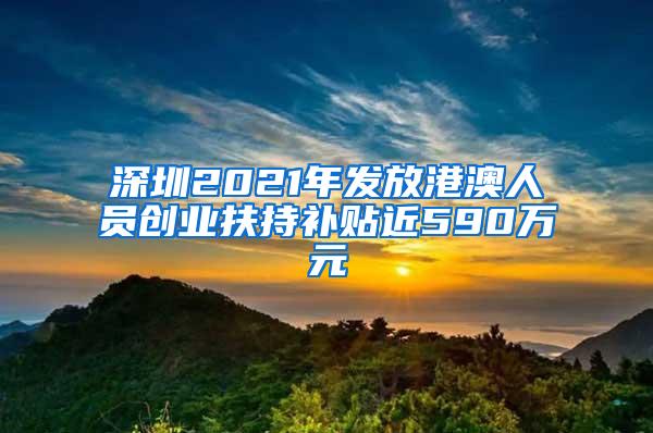 深圳2021年发放港澳人员创业扶持补贴近590万元