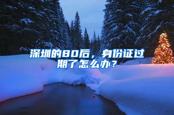 深圳的80后，身份证过期了怎么办？