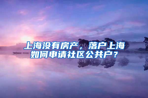 上海没有房产，落户上海如何申请社区公共户？