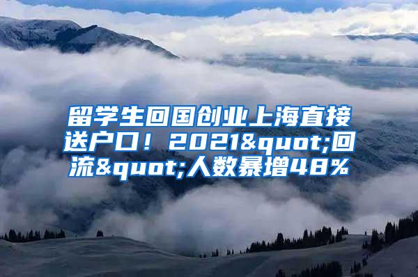 留学生回国创业上海直接送户口！2021"回流"人数暴增48%