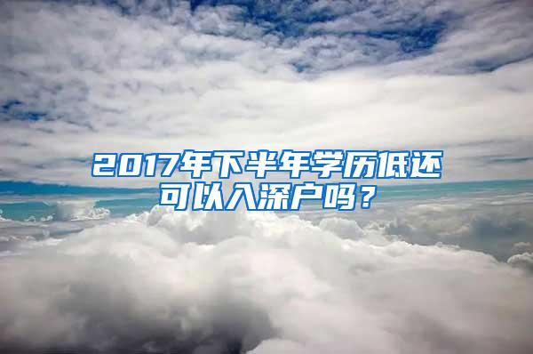 2017年下半年学历低还可以入深户吗？