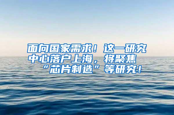 面向国家需求！这一研究中心落户上海，将聚焦“芯片制造”等研究！