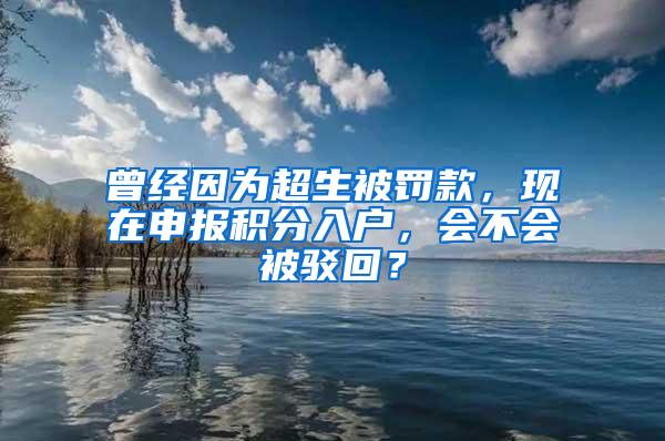 曾经因为超生被罚款，现在申报积分入户，会不会被驳回？