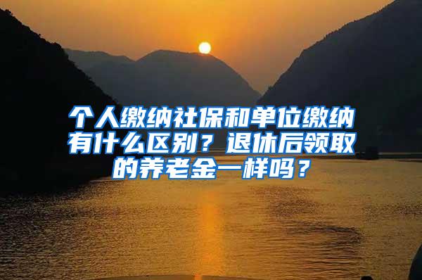 个人缴纳社保和单位缴纳有什么区别？退休后领取的养老金一样吗？