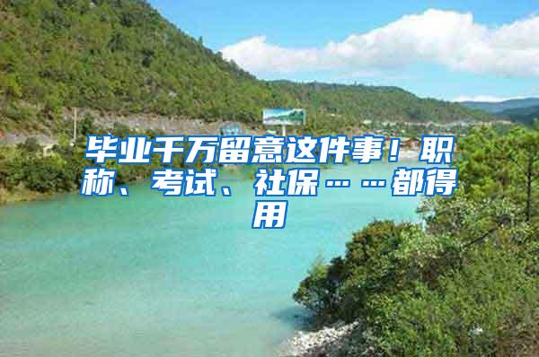 毕业千万留意这件事！职称、考试、社保……都得用