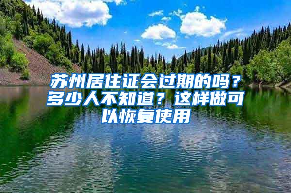 苏州居住证会过期的吗？多少人不知道？这样做可以恢复使用