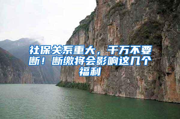 社保关系重大，千万不要断！断缴将会影响这几个福利