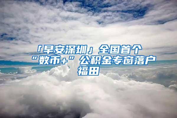 「早安深圳」全国首个“数币+”公积金专窗落户福田