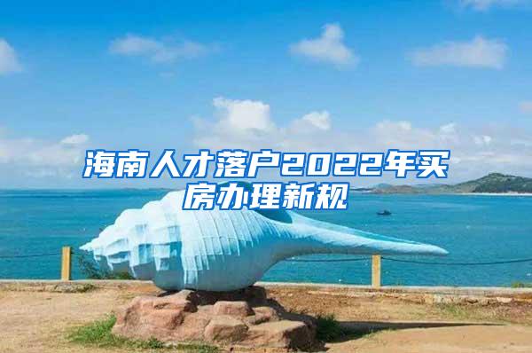 海南人才落户2022年买房办理新规