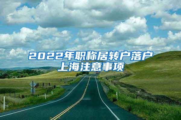 2022年职称居转户落户上海注意事项