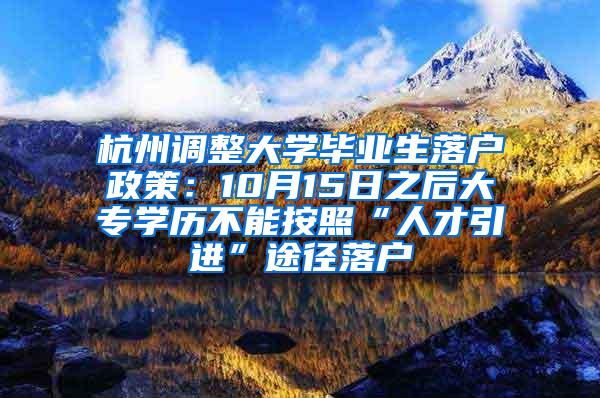 杭州调整大学毕业生落户政策：10月15日之后大专学历不能按照“人才引进”途径落户