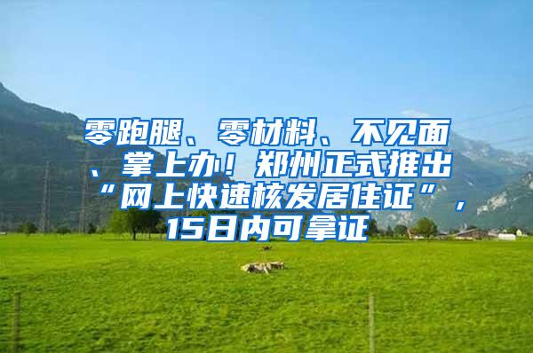 零跑腿、零材料、不见面、掌上办！郑州正式推出“网上快速核发居住证”，15日内可拿证