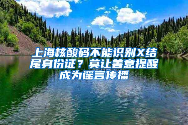 上海核酸码不能识别X结尾身份证？莫让善意提醒成为谣言传播