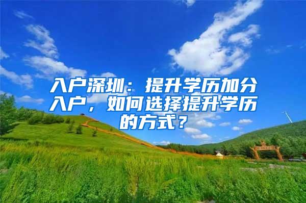 入户深圳：提升学历加分入户，如何选择提升学历的方式？