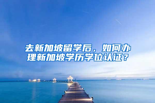 去新加坡留学后，如何办理新加坡学历学位认证？