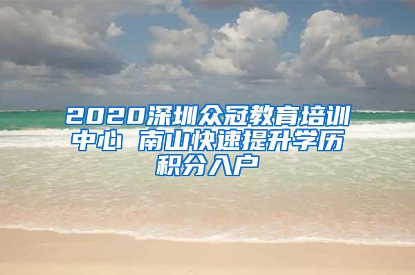 2020深圳众冠教育培训中心 南山快速提升学历积分入户