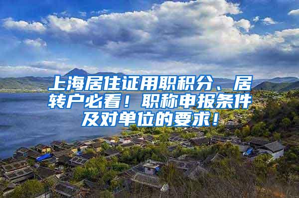 上海居住证用职积分、居转户必看！职称申报条件及对单位的要求！