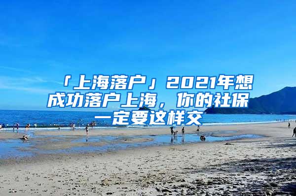 「上海落户」2021年想成功落户上海，你的社保一定要这样交