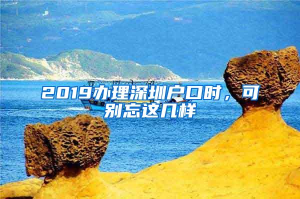 2019办理深圳户口时，可别忘这几样